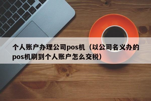 个人账户办理公司pos机（以公司名义办的pos机刷到个人账户怎么交税）