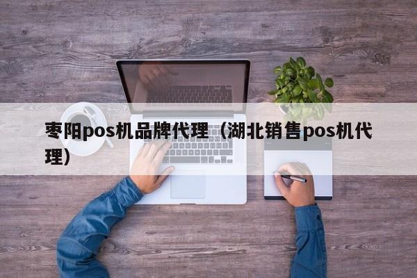 枣阳pos机品牌代理（湖北销售pos机代理）