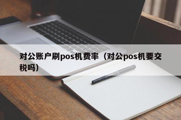 对公账户刷pos机费率（对公pos机要交税吗）