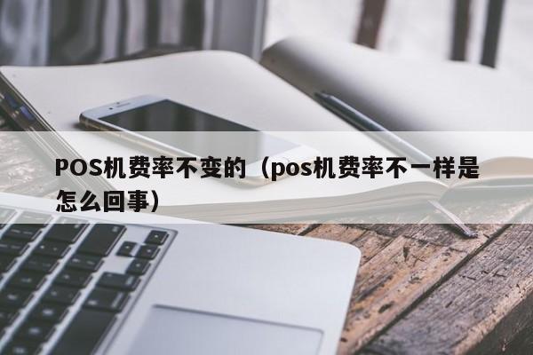 POS机费率不变的（pos机费率不一样是怎么回事）