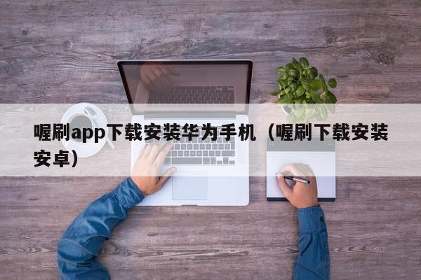 喔刷app下载安装华为手机（喔刷下载安装安卓）