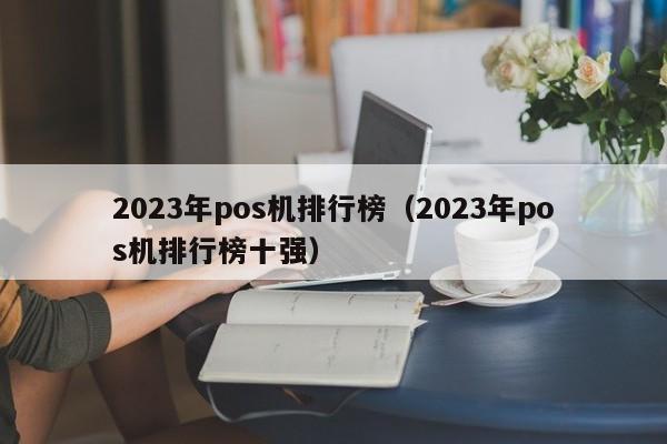 2023年pos机排行榜（2023年pos机排行榜十强）