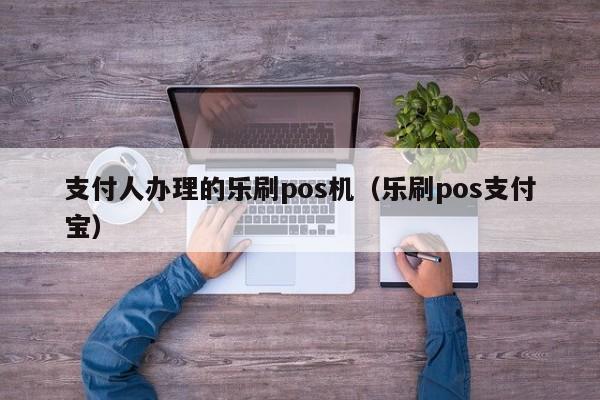 支付人办理的乐刷pos机（乐刷pos支付宝）