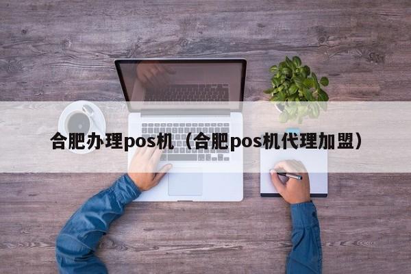 合肥办理pos机（合肥pos机代理加盟）