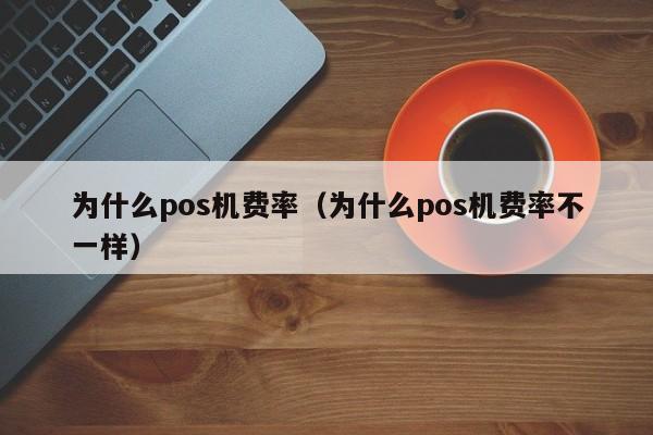 为什么pos机费率（为什么pos机费率不一样）