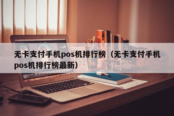 无卡支付手机pos机排行榜（无卡支付手机pos机排行榜最新）