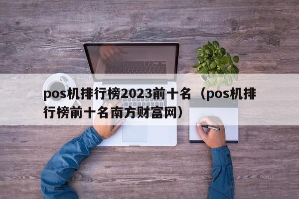 pos机排行榜2023前十名（pos机排行榜前十名南方财富网）