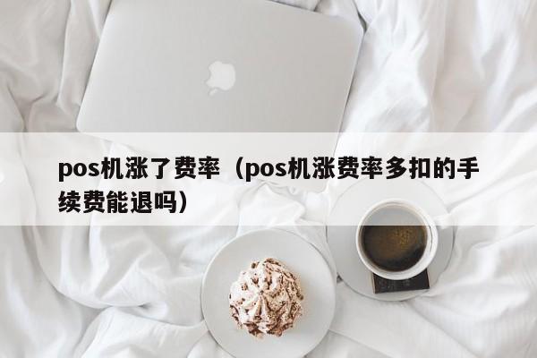 pos机涨了费率（pos机涨费率多扣的手续费能退吗）