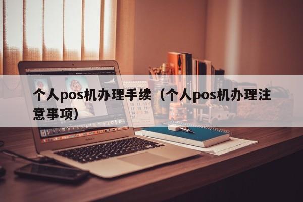 个人pos机办理手续（个人pos机办理注意事项）