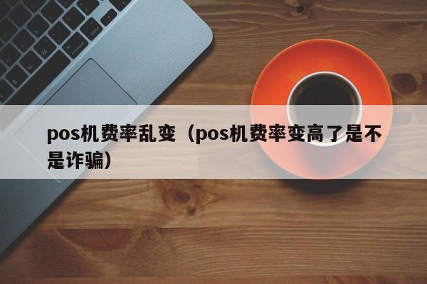 pos机费率乱变（pos机费率变高了是不是诈骗）