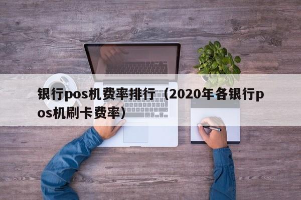 银行pos机费率排行（2020年各银行pos机刷卡费率）