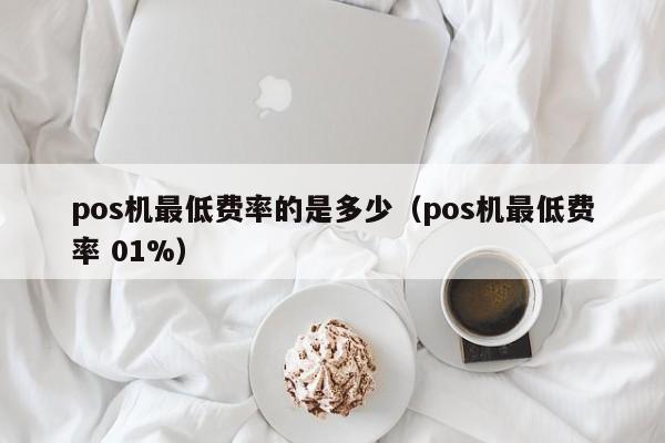 pos机最低费率的是多少（pos机最低费率 01%）