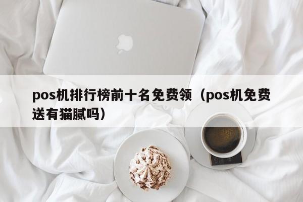 pos机排行榜前十名免费领（pos机免费送有猫腻吗）