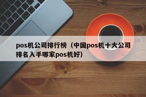 pos机公司排行榜（中国pos机十大公司排名入手哪家pos机好）