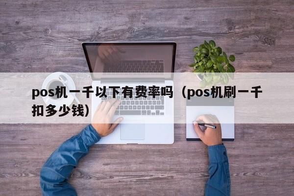 pos机一千以下有费率吗（pos机刷一千扣多少钱）