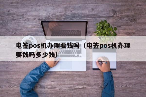 电签pos机办理要钱吗（电签pos机办理要钱吗多少钱）