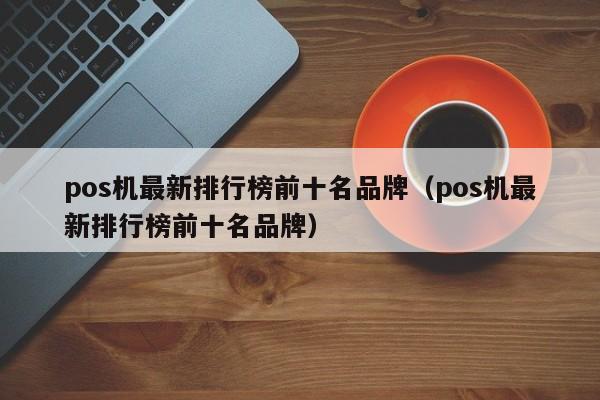 pos机最新排行榜前十名品牌（pos机最新排行榜前十名品牌）