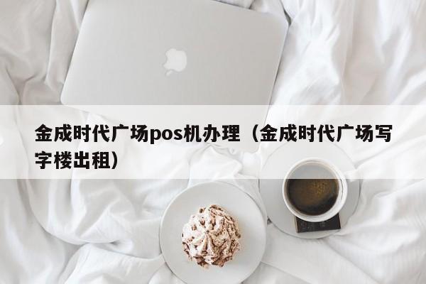 金成时代广场pos机办理（金成时代广场写字楼出租）