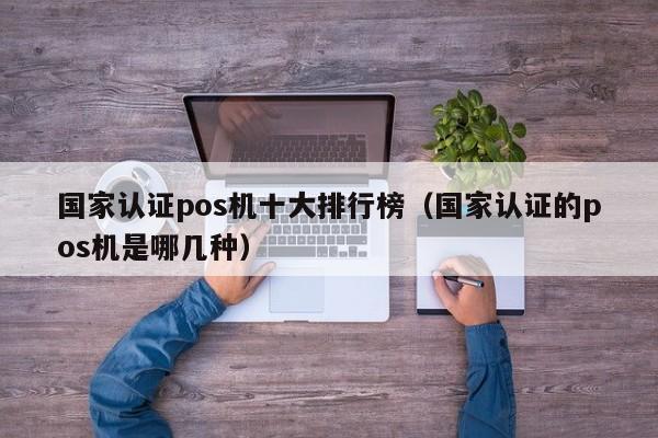 国家认证pos机十大排行榜（国家认证的pos机是哪几种）