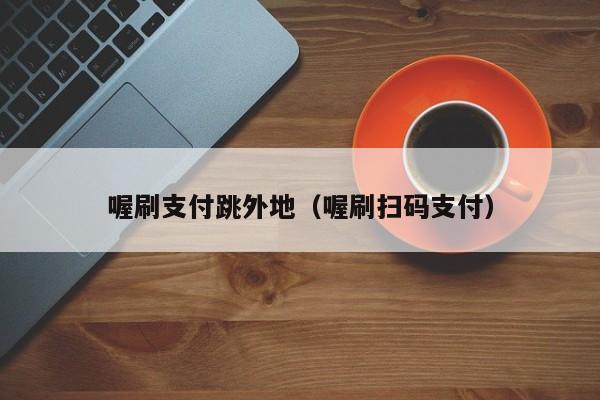 喔刷支付跳外地（喔刷扫码支付）