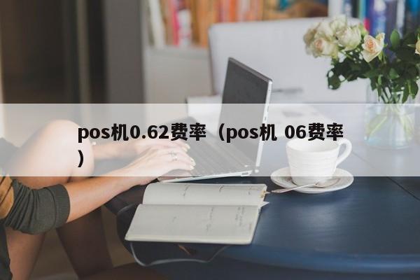 pos机0.62费率（pos机 06费率）