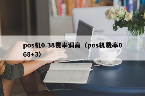 pos机0.38费率调高（pos机费率068+3）