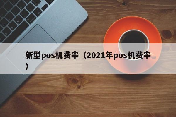 新型pos机费率（2021年pos机费率）