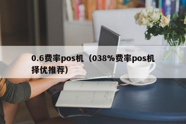 0.6费率pos机（038%费率pos机择优推荐）