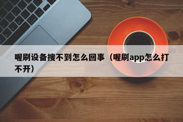 喔刷设备搜不到怎么回事（喔刷app怎么打不开）