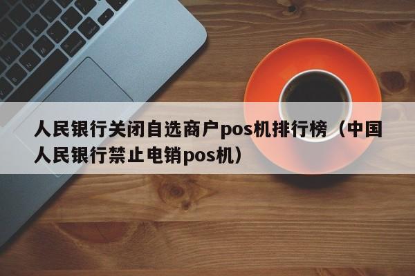 人民银行关闭自选商户pos机排行榜（中国人民银行禁止电销pos机）