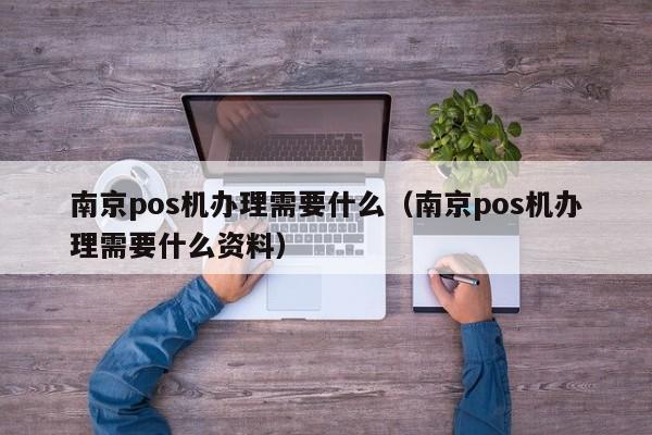 南京pos机办理需要什么（南京pos机办理需要什么资料）