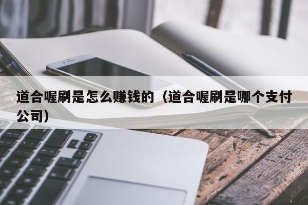 道合喔刷是怎么赚钱的（道合喔刷是哪个支付公司）