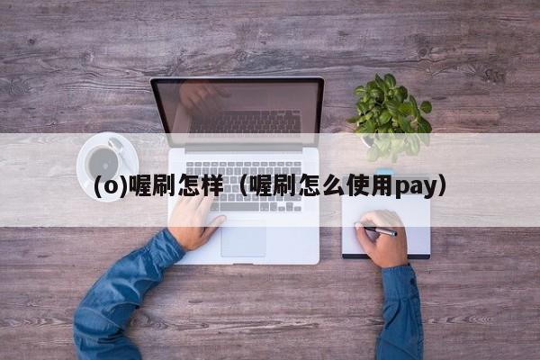 (o)喔刷怎样（喔刷怎么使用pay）