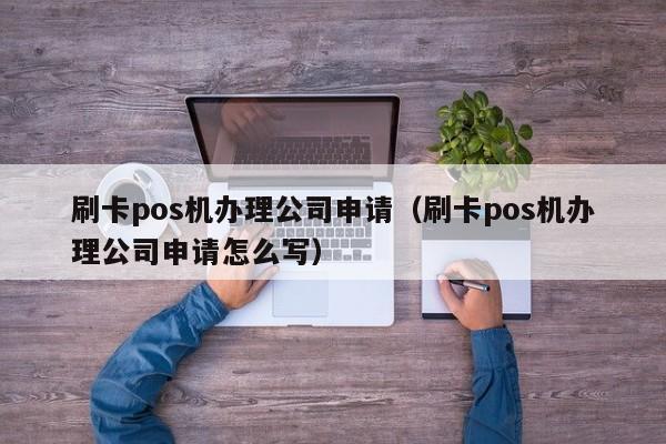 刷卡pos机办理公司申请（刷卡pos机办理公司申请怎么写）