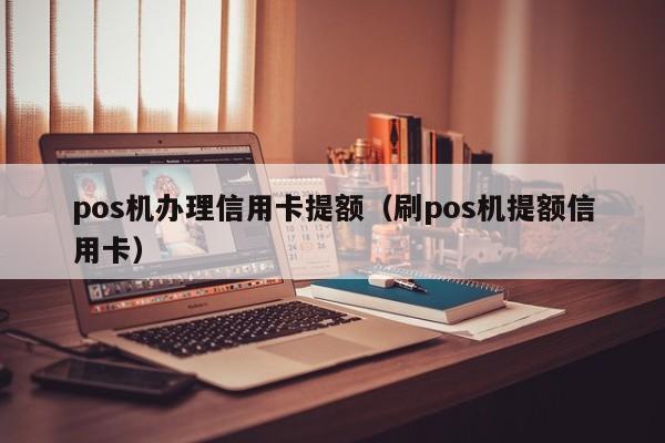 pos机办理信用卡提额（刷pos机提额信用卡）