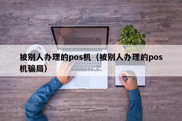 被别人办理的pos机（被别人办理的pos机骗局）