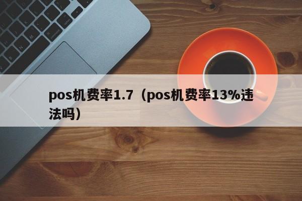 pos机费率1.7（pos机费率13%违法吗）