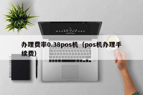 办理费率0.38pos机（pos机办理手续费）