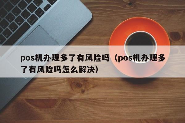 pos机办理多了有风险吗（pos机办理多了有风险吗怎么解决）