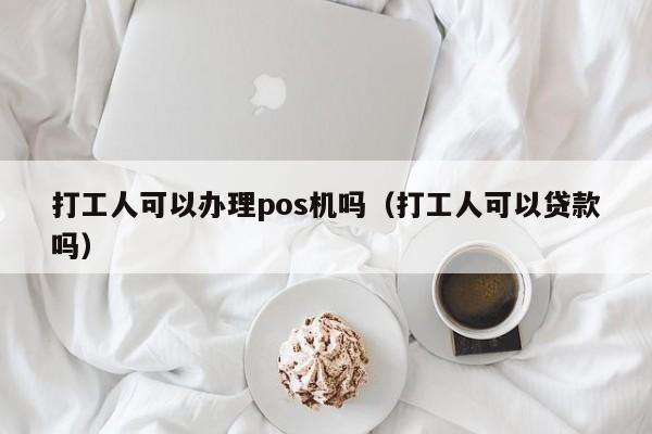 打工人可以办理pos机吗（打工人可以贷款吗）