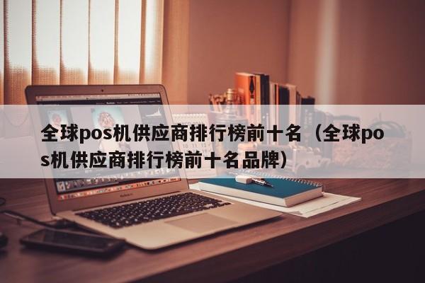 全球pos机供应商排行榜前十名（全球pos机供应商排行榜前十名品牌）