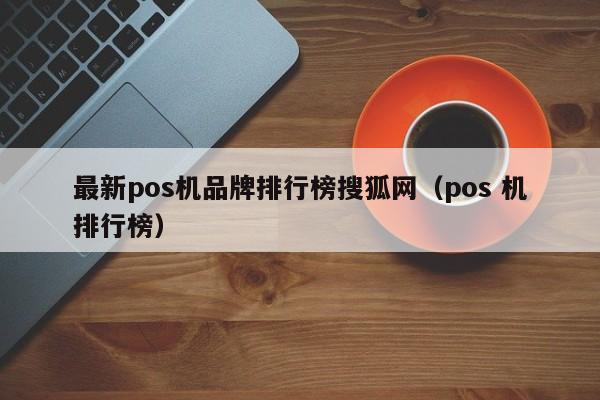 最新pos机品牌排行榜搜狐网（pos 机排行榜）