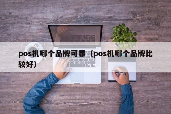 pos机哪个品牌可靠（pos机哪个品牌比较好）