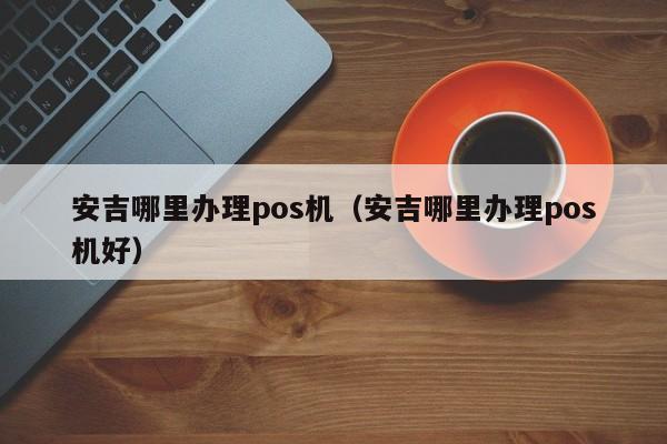 安吉哪里办理pos机（安吉哪里办理pos机好）