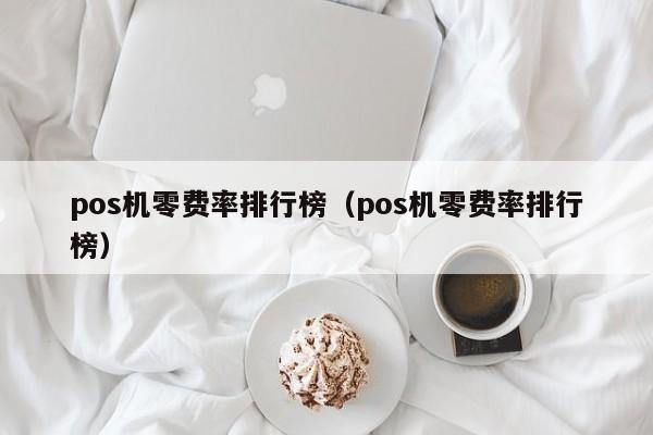 pos机零费率排行榜（pos机零费率排行榜）