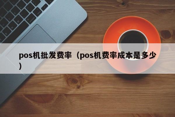 pos机批发费率（pos机费率成本是多少）