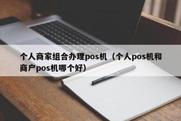 个人商家组合办理pos机（个人pos机和商户pos机哪个好）