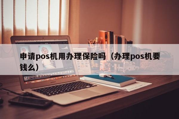 申请pos机用办理保险吗（办理pos机要钱么）