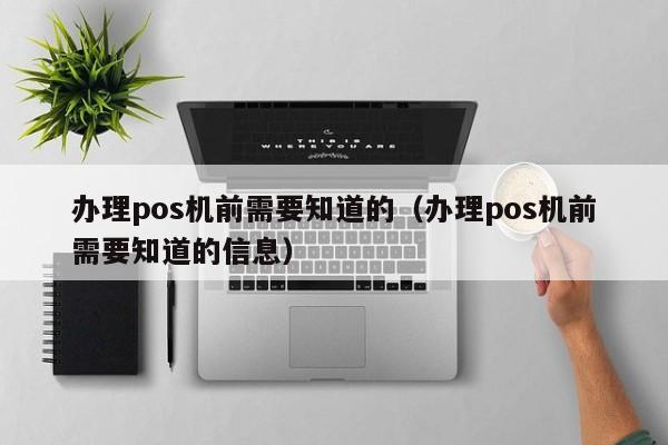 办理pos机前需要知道的（办理pos机前需要知道的信息）