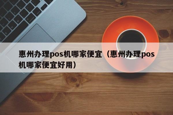 惠州办理pos机哪家便宜（惠州办理pos机哪家便宜好用）